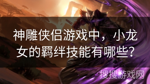神雕侠侣游戏中,小龙女的羁绊技能有哪些? 神雕侠侣游戏中,小龙女的羁绊技能有哪些?