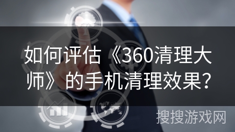 如何评估《360清理大师》的手机清理效果? 如何评估《360清理大师》的手机清理效果?