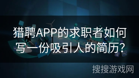 猎聘APP的求职者如何写一份吸引人的简历? 猎聘APP的求职者如何写一份吸引人的简历?