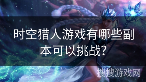 时空猎人游戏有哪些副本可以挑战? 时空猎人游戏有哪些副本可以挑战?