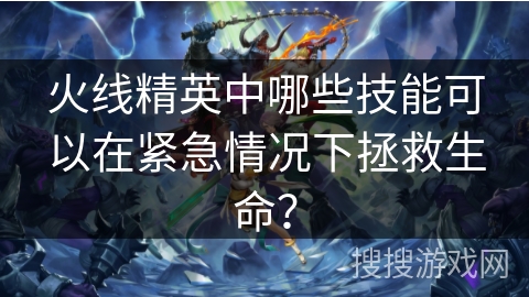 火线精英中哪些技能可以在紧急情况下拯救生命? 火线精英中哪些技能可以在紧急情况下拯救生命?