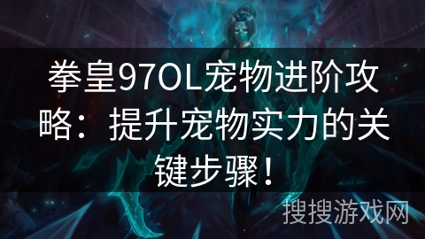 拳皇97OL宠物进阶攻略：提升宠物实力的关键步骤！
