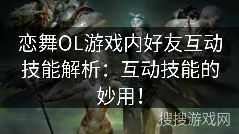 恋舞OL游戏内好友互动技能解析:互动技能的妙用! 恋舞OL游戏内好友互动技能解析:互动技能的妙用!