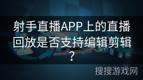 射手直播APP上的直播回放是否支持编辑剪辑？