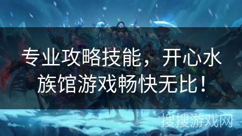 专业攻略技能，开心水族馆游戏畅快无比！