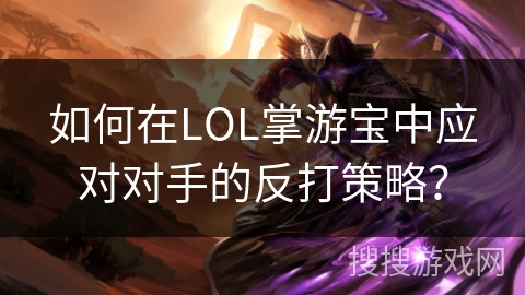 如何在LOL掌游宝中应对对手的反打策略? 如何在LOL掌游宝中应对对手的反打策略?