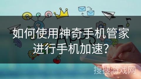 如何使用神奇手机管家进行手机加速？