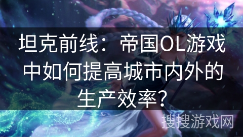 坦克前线：帝国OL游戏中如何提高城市内外的生产效率？