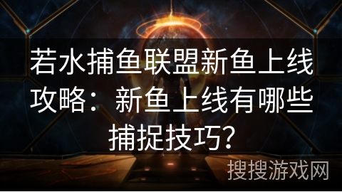 若水捕鱼联盟新鱼上线攻略：新鱼上线有哪些捕捉技巧？
