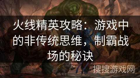 火线精英攻略：游戏中的非传统思维，制霸战场的秘诀
