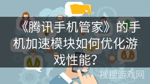 《腾讯手机管家》的手机加速模块如何优化游戏性能? 《腾讯手机管家》的手机加速模块如何优化游戏性能?