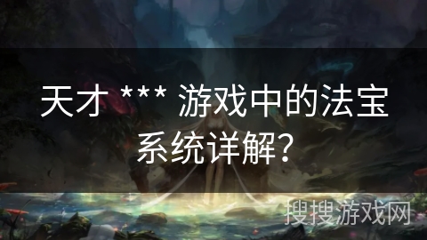 天才 *** 游戏中的法宝系统详解？