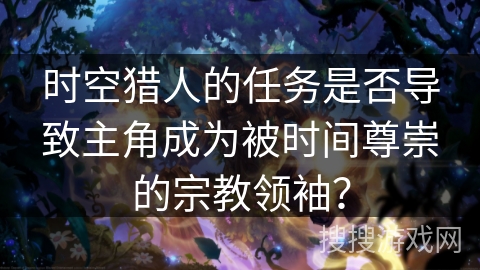 时空猎人的任务是否导致主角成为被时间尊崇的宗教领袖？