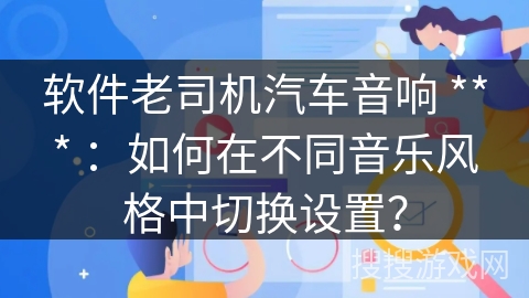 软件老司机汽车音响 *** ：如何在不同音乐风格中切换设置？
