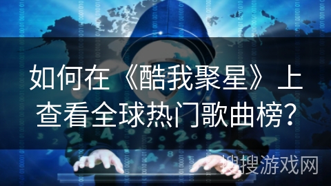如何在《酷我聚星》上查看全球热门歌曲榜? 如何在《酷我聚星》上查看全球热门歌曲榜?