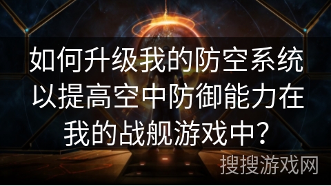 如何升级我的防空系统以提高空中防御能力在我的战舰游戏中? 如何升级我的防空系统以提高空中防御能力在我的战舰游戏中?