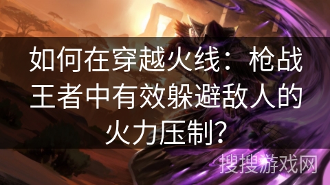 如何在穿越火线:枪战王者中有效躲避敌人的火力压制? 如何在穿越火线:枪战王者中有效躲避敌人的火力压制?