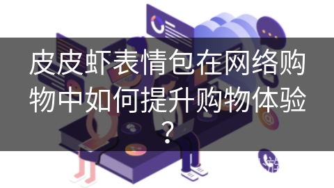皮皮虾表情包在网络购物中如何提升购物体验？