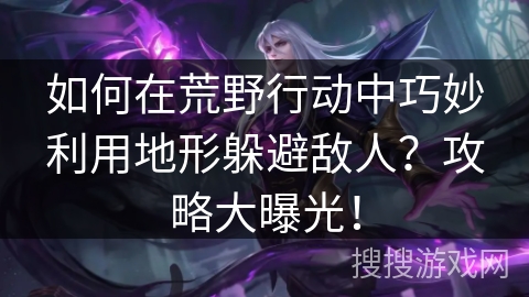 如何在荒野行动中巧妙利用地形躲避敌人?攻略大曝光! 如何在荒野行动中巧妙利用地形躲避敌人?攻略大曝光!