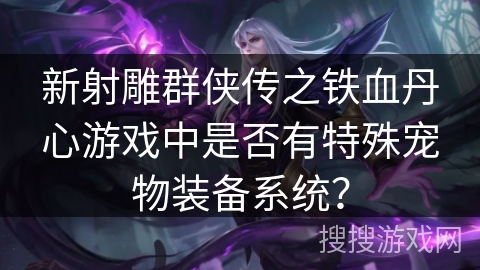 新射雕群侠传之铁血丹心游戏中是否有特殊宠物装备系统? 新射雕群侠传之铁血丹心游戏中是否有特殊宠物装备系统?