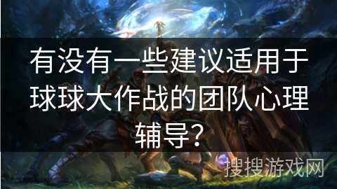 有没有一些建议适用于球球大作战的团队心理辅导？