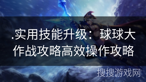 .实用技能升级：球球大作战攻略高效操作攻略