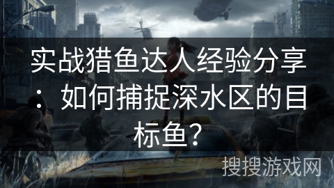 实战猎鱼达人经验分享：如何捕捉深水区的目标鱼？