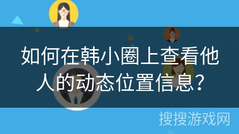 如何在韩小圈上查看他人的动态位置信息？
