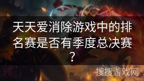 天天爱消除游戏中的排名赛是否有季度总决赛? 天天爱消除游戏中的排名赛是否有季度总决赛?