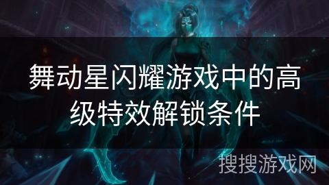 舞动星闪耀游戏中的高级特效解锁条件 舞动星闪耀游戏中的高级特效解锁条件