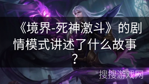 《境界-死神激斗》的剧情模式讲述了什么故事? 《境界-死神激斗》的剧情模式讲述了什么故事?