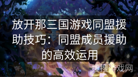 放开那三国游戏同盟援助技巧：同盟成员援助的高效运用