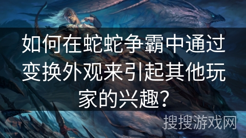 如何在蛇蛇争霸中通过变换外观来引起其他玩家的兴趣？