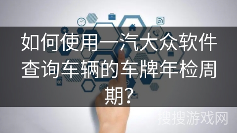 如何使用一汽大众软件查询车辆的车牌年检周期? 如何使用一汽大众软件查询车辆的车牌年检周期?