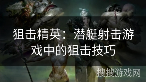 狙击精英:潜艇射击游戏中的狙击技巧 狙击精英:潜艇射击游戏中的狙击技巧