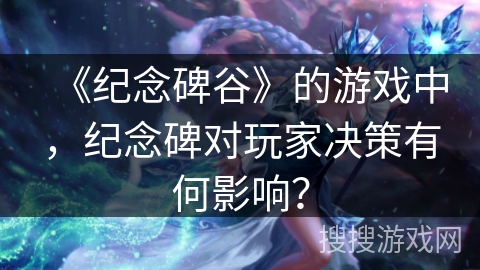 《纪念碑谷》的游戏中，纪念碑对玩家决策有何影响？