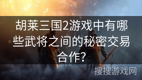 胡莱三国2游戏中有哪些武将之间的秘密交易合作？