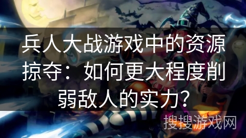 兵人大战游戏中的资源掠夺：如何更大程度削弱敌人的实力？