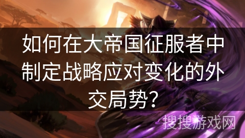 如何在大帝国征服者中制定战略应对变化的外交局势？