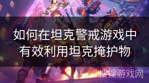 如何在坦克警戒游戏中有效利用坦克掩护物