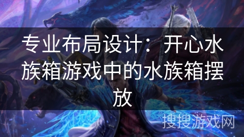 专业布局设计:开心水族箱游戏中的水族箱摆放 专业布局设计:开心水族箱游戏中的水族箱摆放