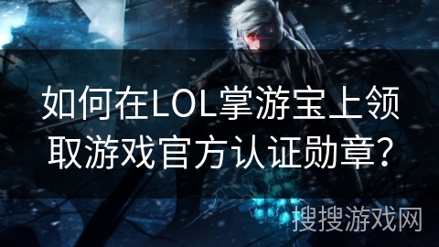 如何在LOL掌游宝上领取游戏官方认证勋章? 如何在LOL掌游宝上领取游戏官方认证勋章?