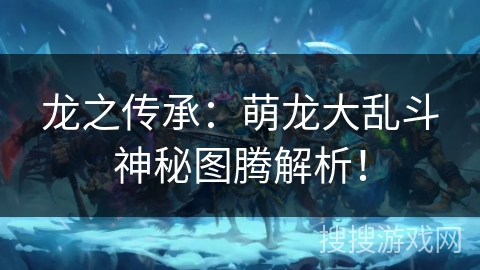 龙之传承：萌龙大乱斗神秘图腾解析！