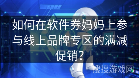 如何在软件券妈妈上参与线上品牌专区的满减促销? 如何在软件券妈妈上参与线上品牌专区的满减促销?