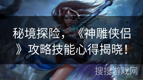 秘境探险,《神雕侠侣》攻略技能心得揭晓! 秘境探险,《神雕侠侣》攻略技能心得揭晓!