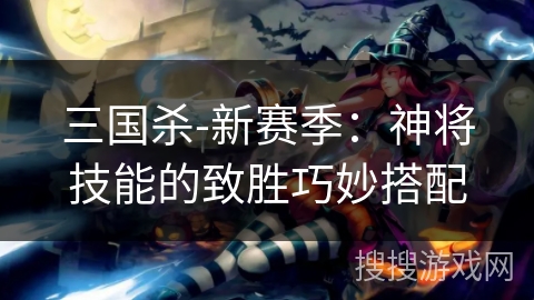 三国杀-新赛季：神将技能的致胜巧妙搭配