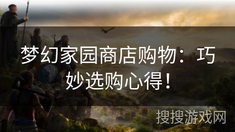 梦幻家园商店购物：巧妙选购心得！