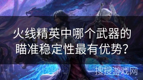 火线精英中哪个武器的瞄准稳定性最有优势？