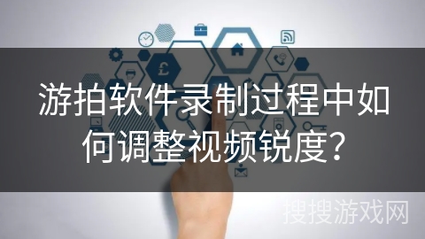 游拍软件录制过程中如何调整视频锐度？