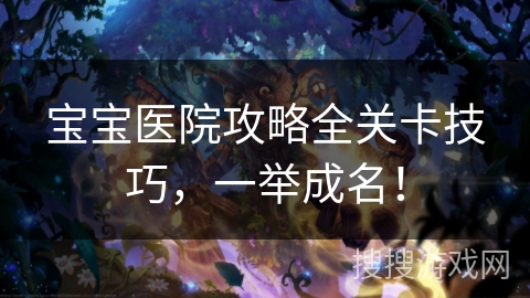 宝宝医院攻略全关卡技巧,一举成名! 宝宝医院攻略全关卡技巧,一举成名!